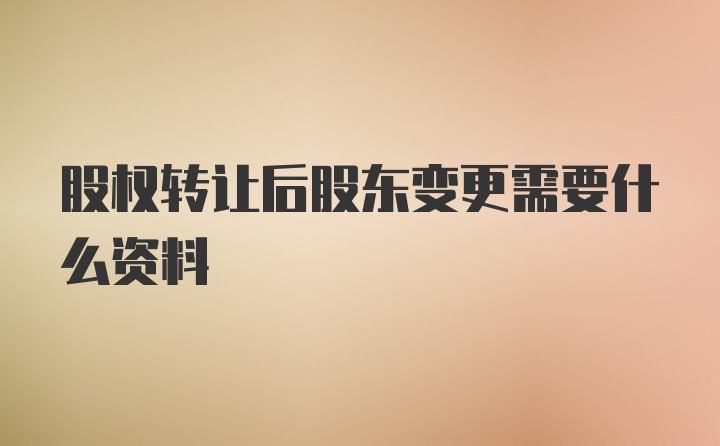 股权转让后股东变更需要什么资料