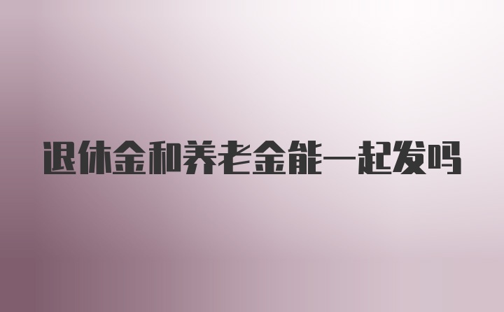 退休金和养老金能一起发吗