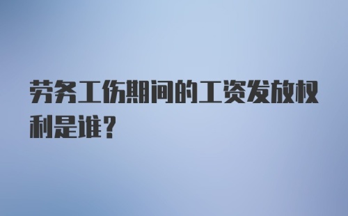 劳务工伤期间的工资发放权利是谁?