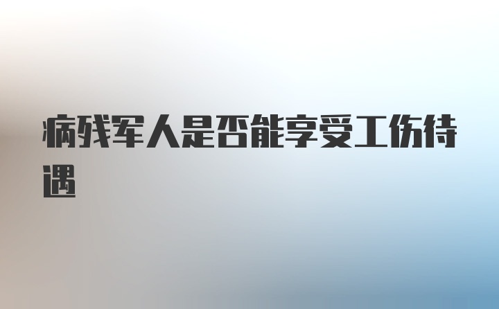 病残军人是否能享受工伤待遇