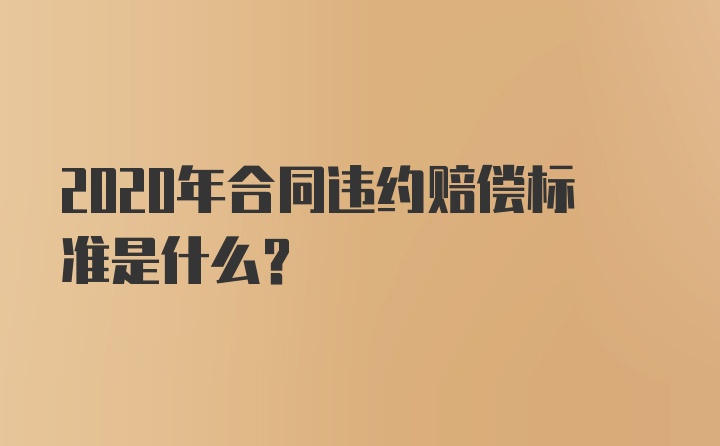 2020年合同违约赔偿标准是什么？