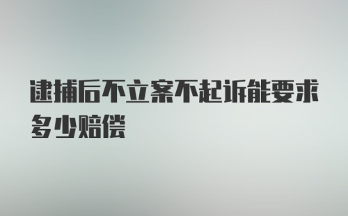 逮捕后不立案不起诉能要求多少赔偿