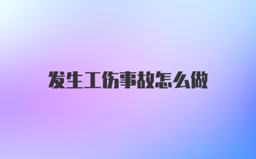 发生工伤事故怎么做