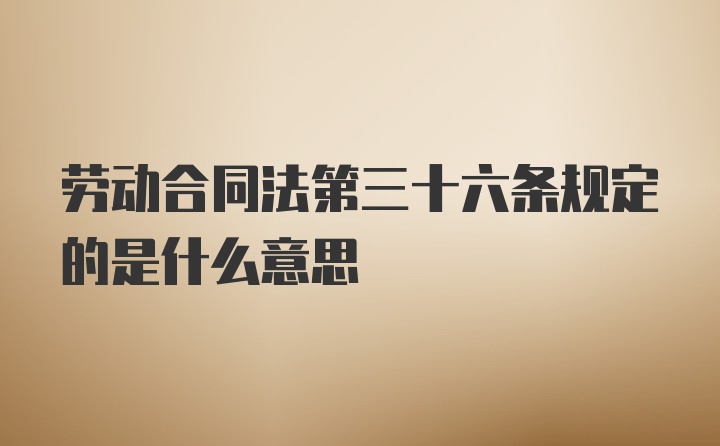 劳动合同法第三十六条规定的是什么意思