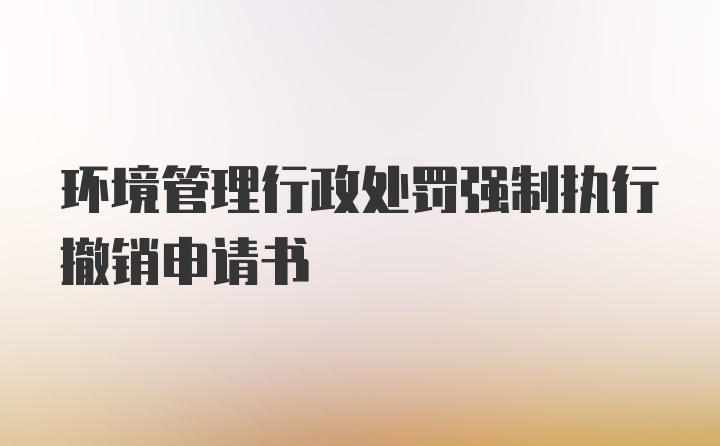 环境管理行政处罚强制执行撤销申请书