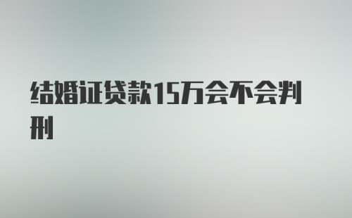 结婚证贷款15万会不会判刑