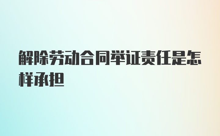 解除劳动合同举证责任是怎样承担