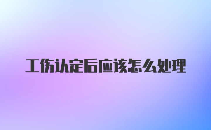 工伤认定后应该怎么处理