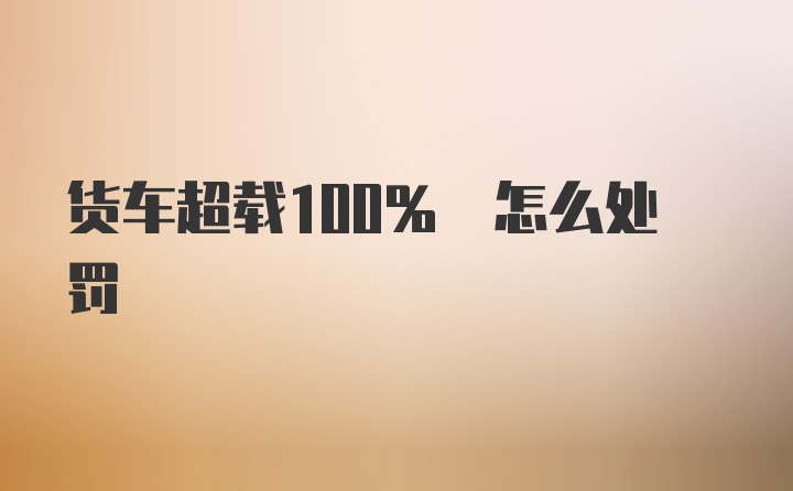 货车超载100% 怎么处罚