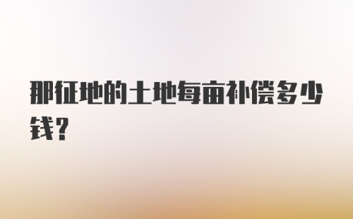 那征地的土地每亩补偿多少钱？