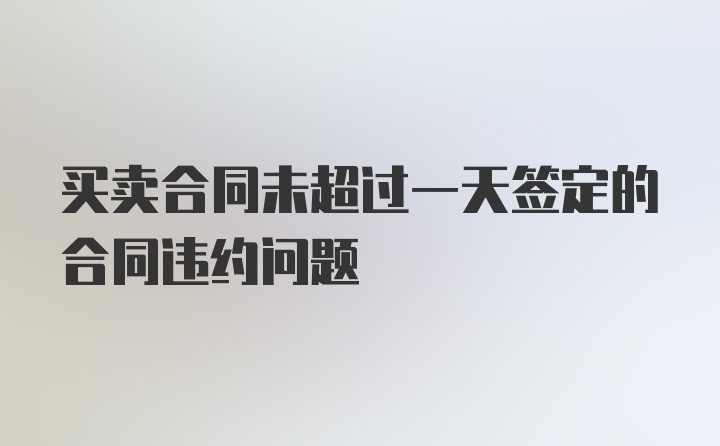 买卖合同未超过一天签定的合同违约问题