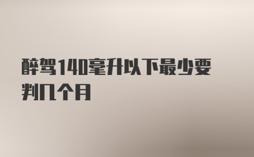 醉驾140毫升以下最少要判几个月