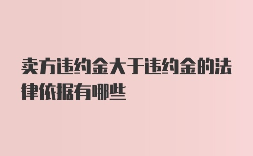 卖方违约金大于违约金的法律依据有哪些