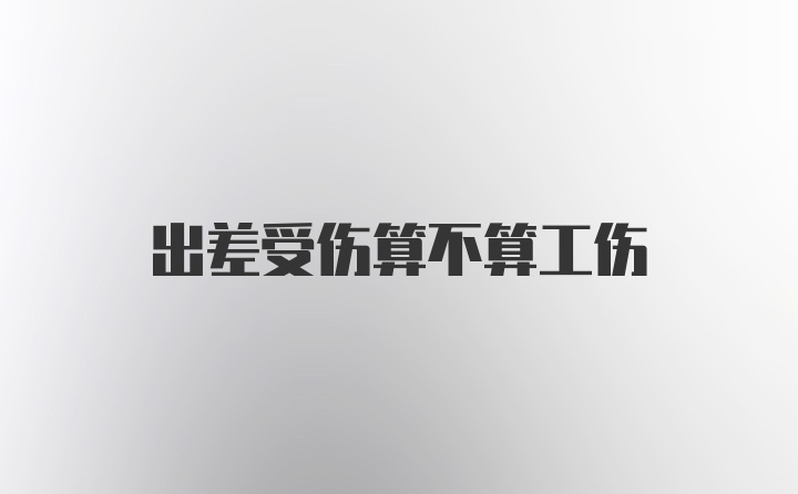 出差受伤算不算工伤