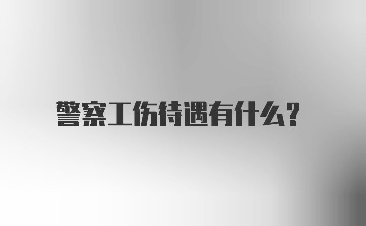 警察工伤待遇有什么？