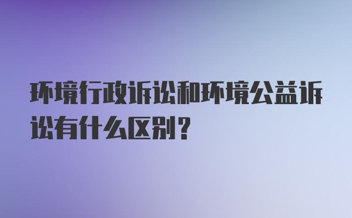 环境行政诉讼和环境公益诉讼有什么区别？