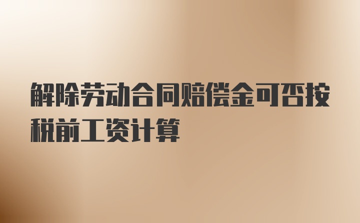 解除劳动合同赔偿金可否按税前工资计算