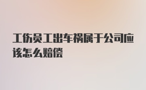 工伤员工出车祸属于公司应该怎么赔偿