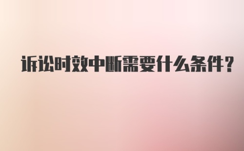 诉讼时效中断需要什么条件？