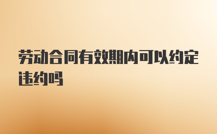 劳动合同有效期内可以约定违约吗