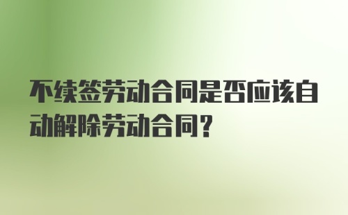 不续签劳动合同是否应该自动解除劳动合同？