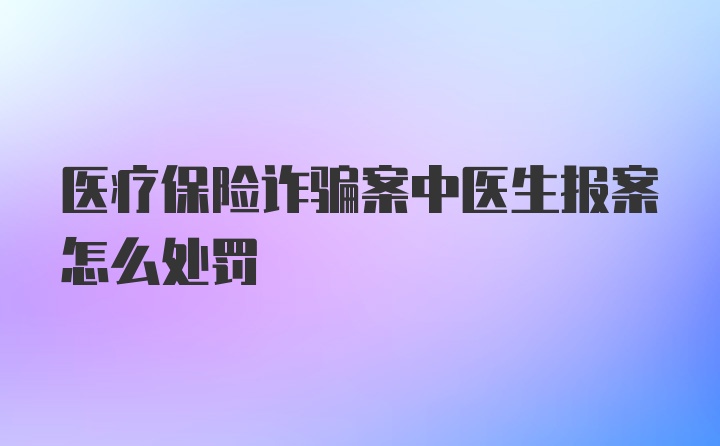 医疗保险诈骗案中医生报案怎么处罚