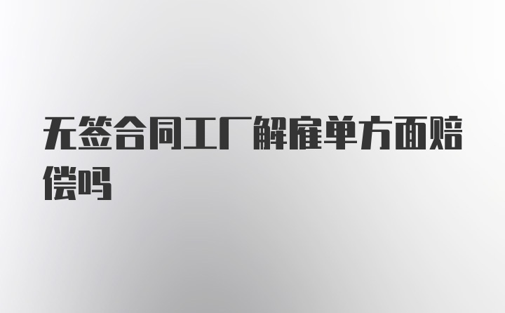 无签合同工厂解雇单方面赔偿吗