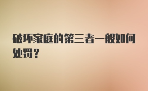 破坏家庭的第三者一般如何处罚？