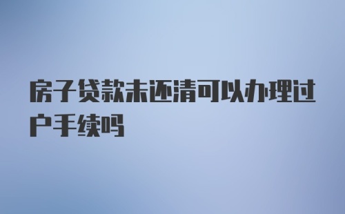 房子贷款未还清可以办理过户手续吗