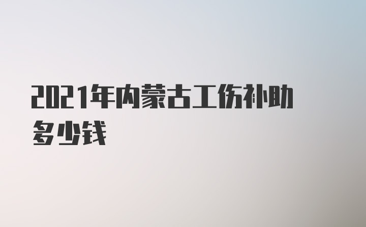 2021年内蒙古工伤补助多少钱