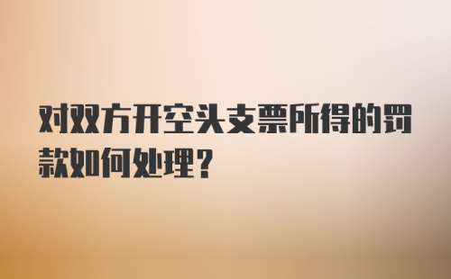 对双方开空头支票所得的罚款如何处理？