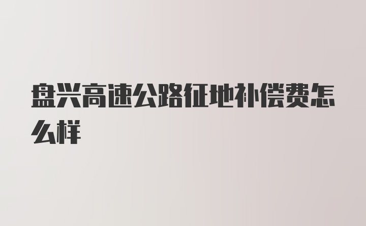 盘兴高速公路征地补偿费怎么样