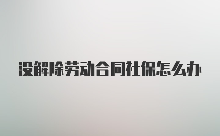 没解除劳动合同社保怎么办