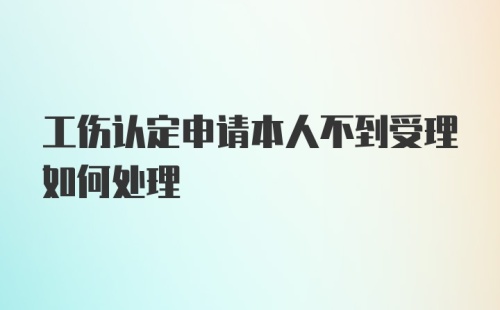 工伤认定申请本人不到受理如何处理