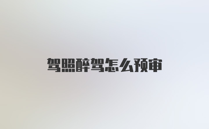 驾照醉驾怎么预审