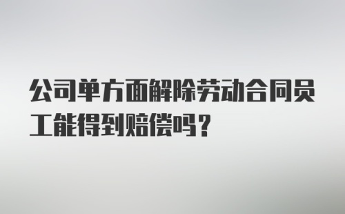 公司单方面解除劳动合同员工能得到赔偿吗?