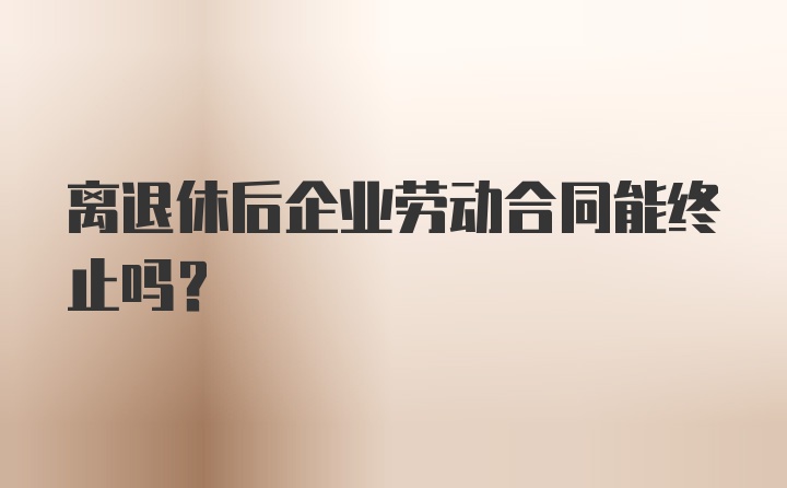 离退休后企业劳动合同能终止吗？