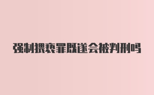 强制猥亵罪既遂会被判刑吗