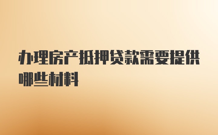 办理房产抵押贷款需要提供哪些材料