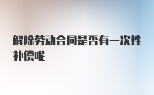 解除劳动合同是否有一次性补偿呢