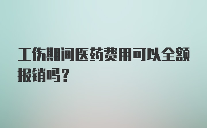 工伤期间医药费用可以全额报销吗？