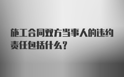 施工合同双方当事人的违约责任包括什么？