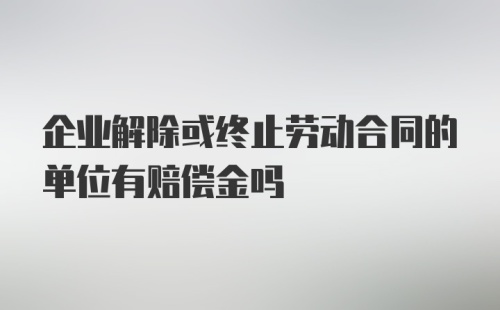 企业解除或终止劳动合同的单位有赔偿金吗