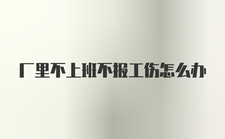 厂里不上班不报工伤怎么办