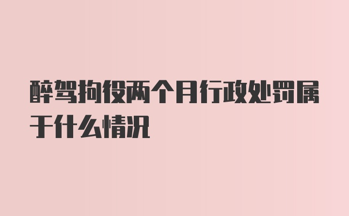 醉驾拘役两个月行政处罚属于什么情况