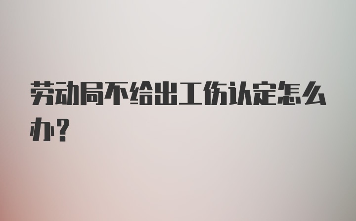 劳动局不给出工伤认定怎么办？