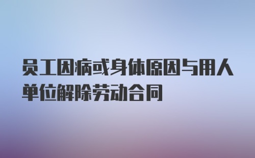 员工因病或身体原因与用人单位解除劳动合同