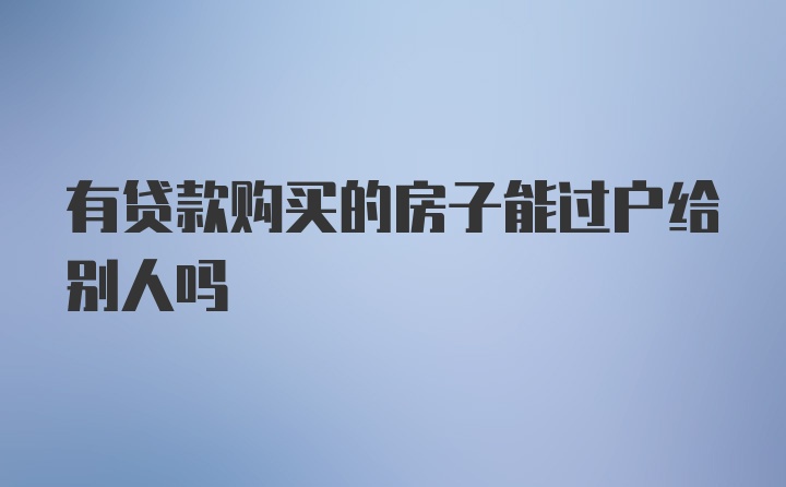 有贷款购买的房子能过户给别人吗