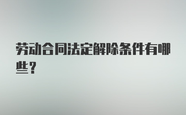 劳动合同法定解除条件有哪些？