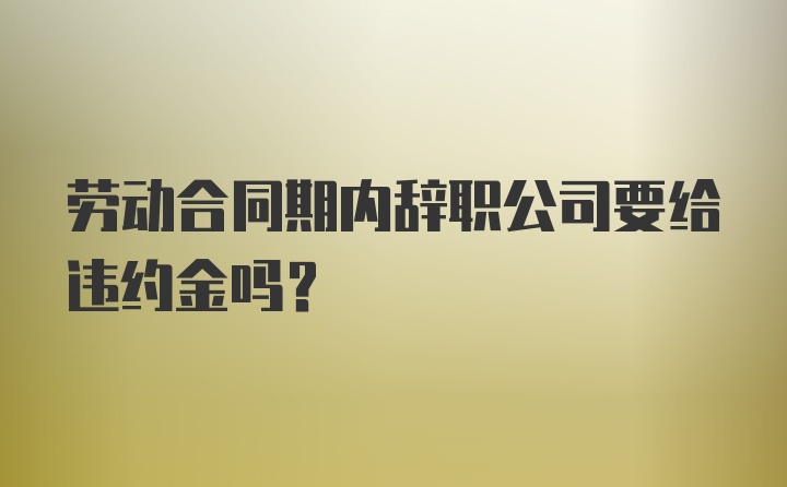 劳动合同期内辞职公司要给违约金吗？